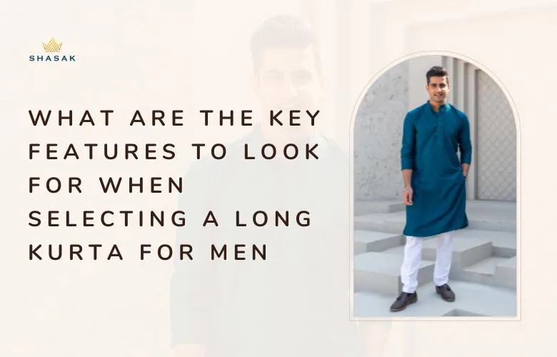 what are the key festures to look for when selecting a long kurta for men