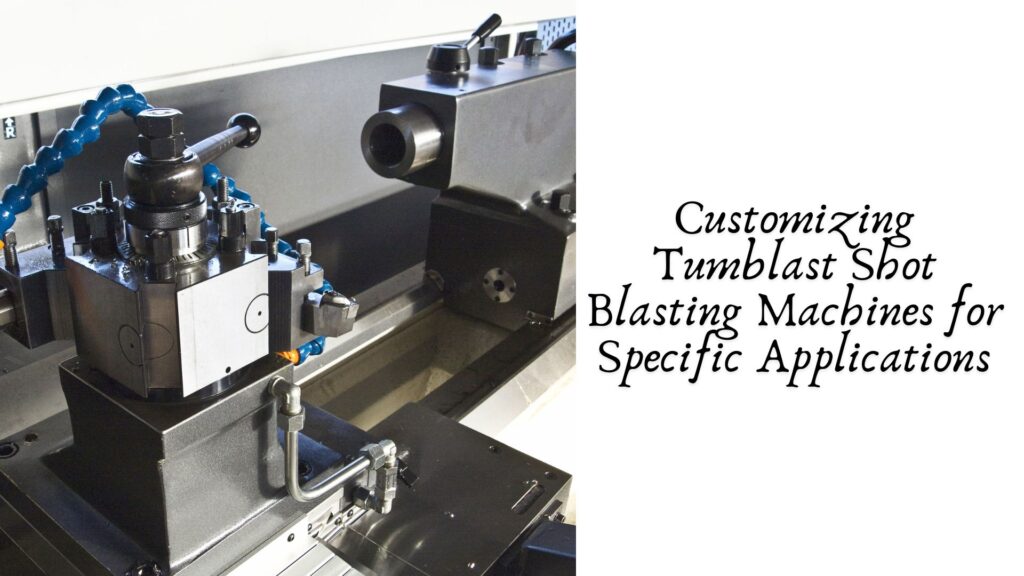 Customizing Tumblast Shot Blasting Machines for Specific Applications