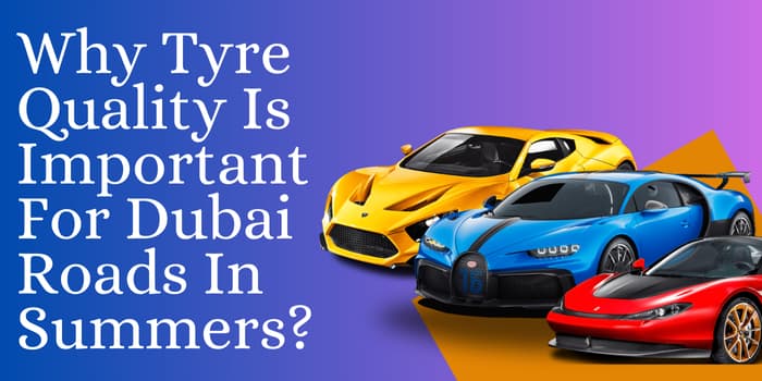 Why Tyre Quality Is Important For Dubai Roads In Summers?