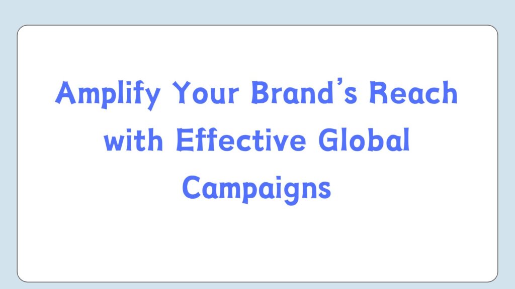 Amplify Your Brand’s Reach with Effective Global Campaigns