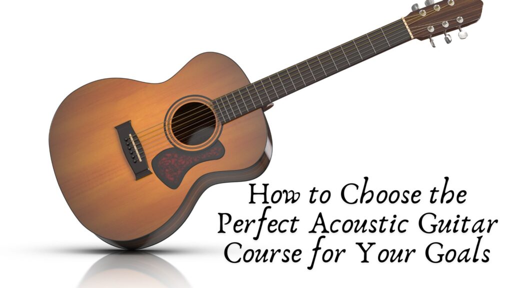 How to Choose the Perfect Acoustic Guitar Course for Your Goals