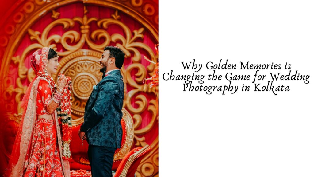 Why Golden Memories is Changing the Game for Wedding Photography in Kolkata